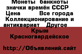 Монеты, банкноты,значки времён СССР › Цена ­ 200 - Все города Коллекционирование и антиквариат » Другое   . Крым,Красногвардейское